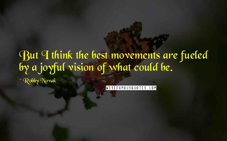 Robby Novak Quotes: But I think the best movements are fueled by a joyful vision of what could be.