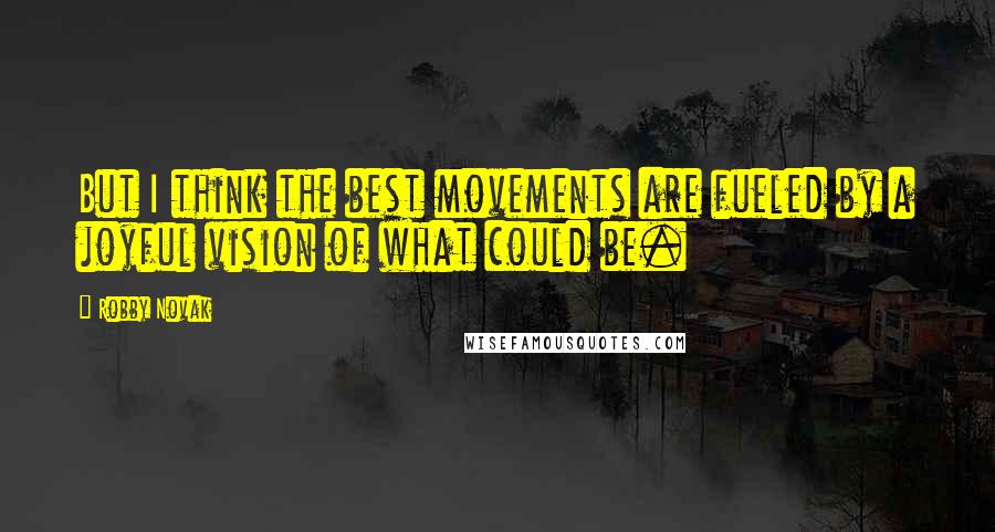 Robby Novak Quotes: But I think the best movements are fueled by a joyful vision of what could be.