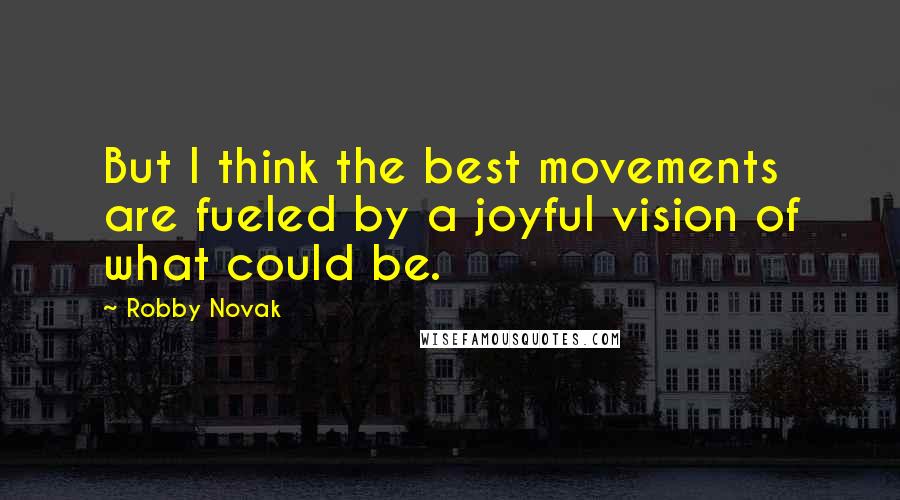 Robby Novak Quotes: But I think the best movements are fueled by a joyful vision of what could be.