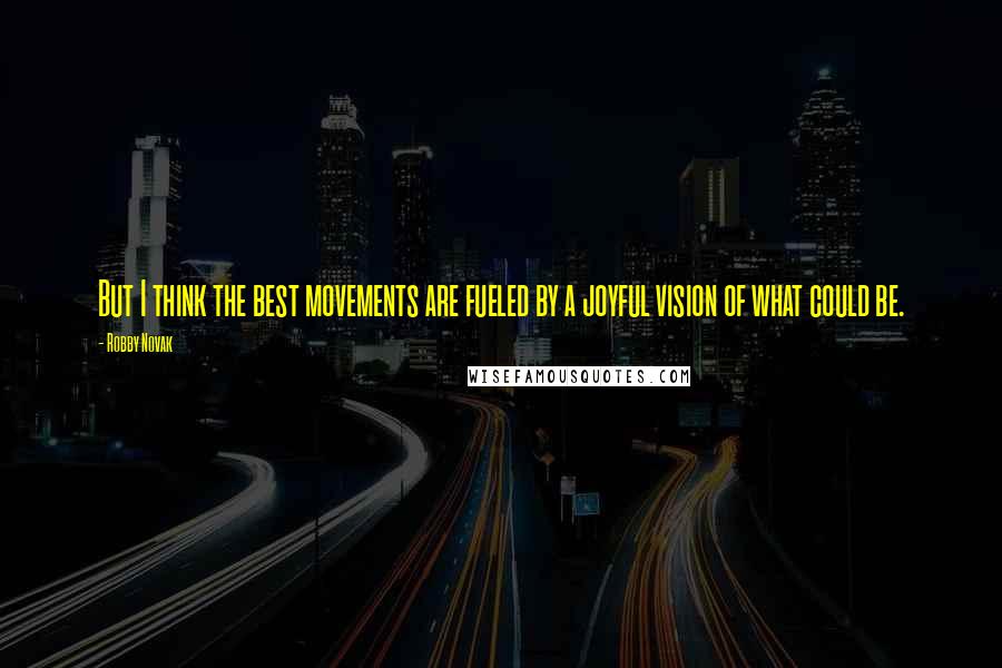 Robby Novak Quotes: But I think the best movements are fueled by a joyful vision of what could be.