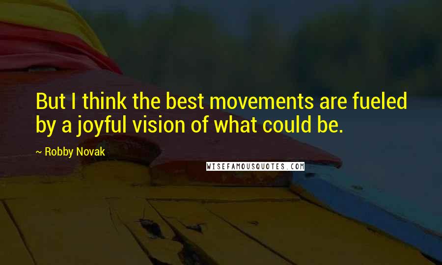 Robby Novak Quotes: But I think the best movements are fueled by a joyful vision of what could be.