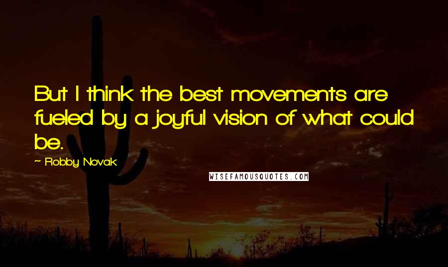 Robby Novak Quotes: But I think the best movements are fueled by a joyful vision of what could be.