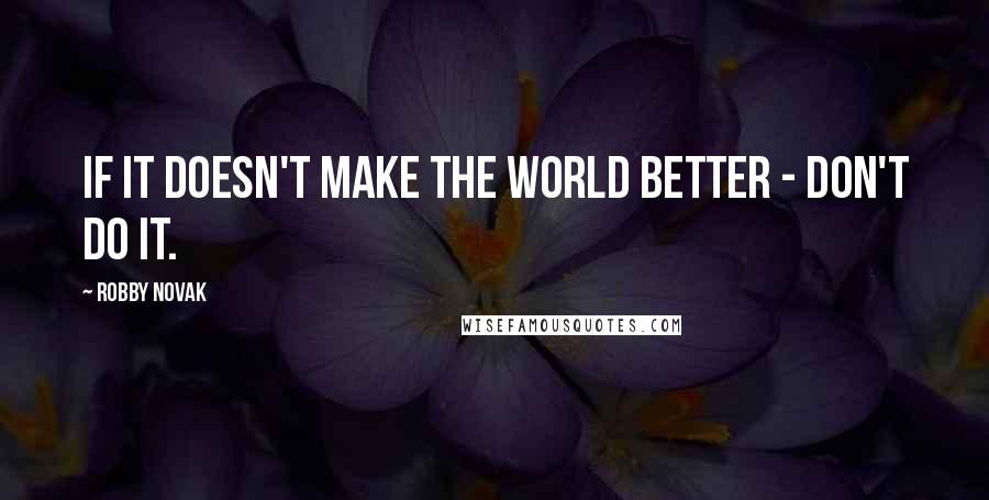 Robby Novak Quotes: If it doesn't make the world better - don't do it.