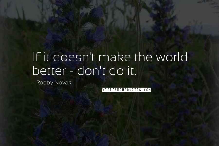 Robby Novak Quotes: If it doesn't make the world better - don't do it.