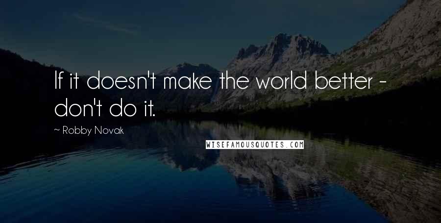 Robby Novak Quotes: If it doesn't make the world better - don't do it.