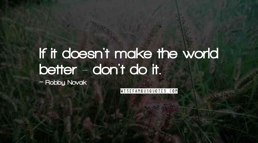 Robby Novak Quotes: If it doesn't make the world better - don't do it.