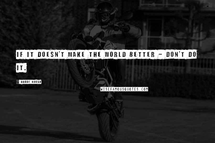 Robby Novak Quotes: If it doesn't make the world better - don't do it.