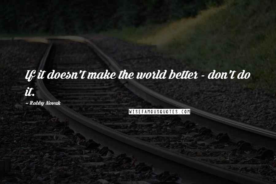 Robby Novak Quotes: If it doesn't make the world better - don't do it.
