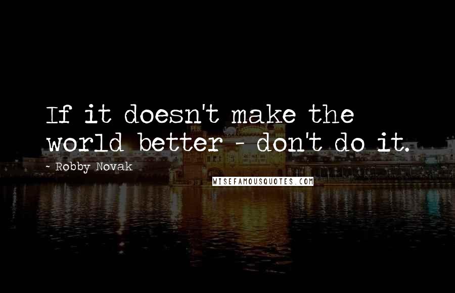 Robby Novak Quotes: If it doesn't make the world better - don't do it.