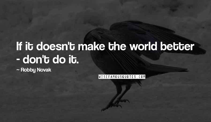 Robby Novak Quotes: If it doesn't make the world better - don't do it.