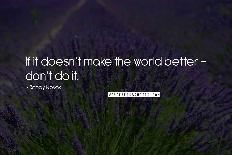 Robby Novak Quotes: If it doesn't make the world better - don't do it.