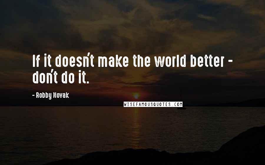 Robby Novak Quotes: If it doesn't make the world better - don't do it.