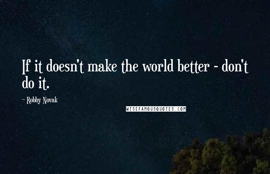 Robby Novak Quotes: If it doesn't make the world better - don't do it.