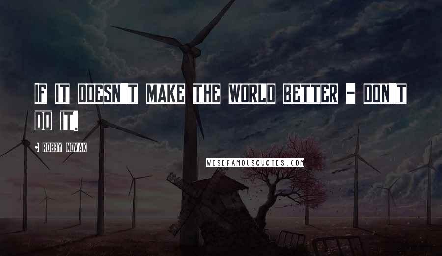 Robby Novak Quotes: If it doesn't make the world better - don't do it.