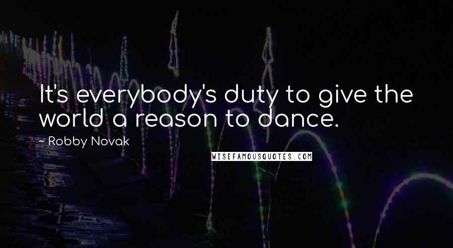 Robby Novak Quotes: It's everybody's duty to give the world a reason to dance.