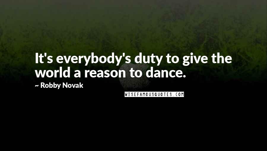 Robby Novak Quotes: It's everybody's duty to give the world a reason to dance.