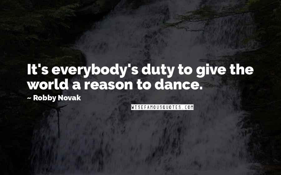 Robby Novak Quotes: It's everybody's duty to give the world a reason to dance.