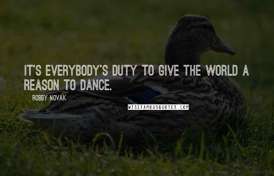 Robby Novak Quotes: It's everybody's duty to give the world a reason to dance.