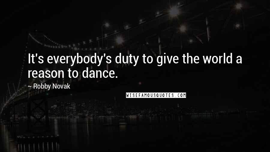 Robby Novak Quotes: It's everybody's duty to give the world a reason to dance.