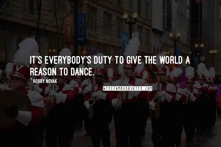 Robby Novak Quotes: It's everybody's duty to give the world a reason to dance.