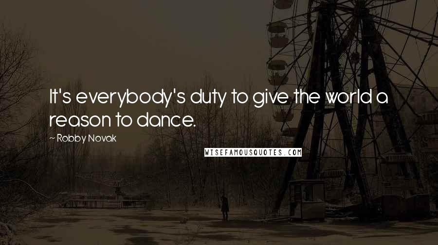 Robby Novak Quotes: It's everybody's duty to give the world a reason to dance.