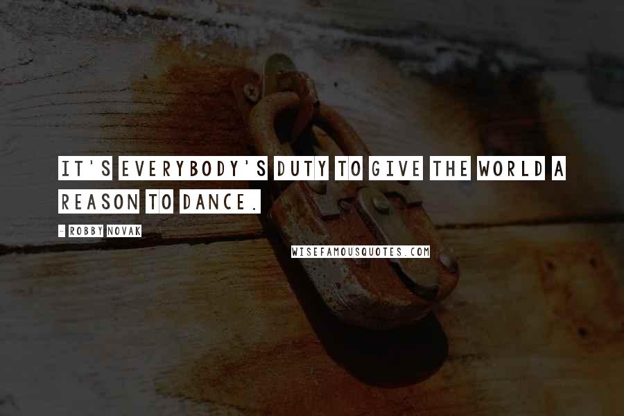 Robby Novak Quotes: It's everybody's duty to give the world a reason to dance.