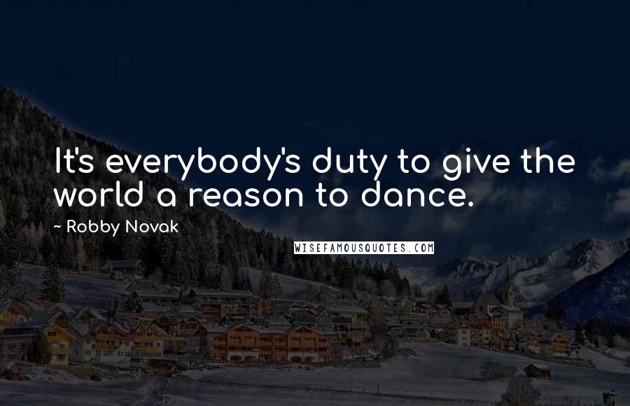 Robby Novak Quotes: It's everybody's duty to give the world a reason to dance.