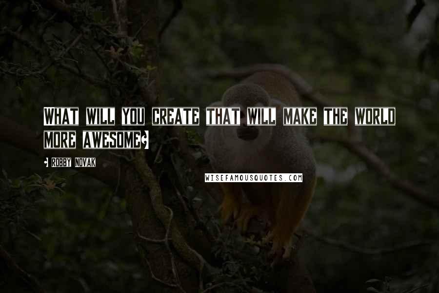 Robby Novak Quotes: What will you create that will make the world more awesome?