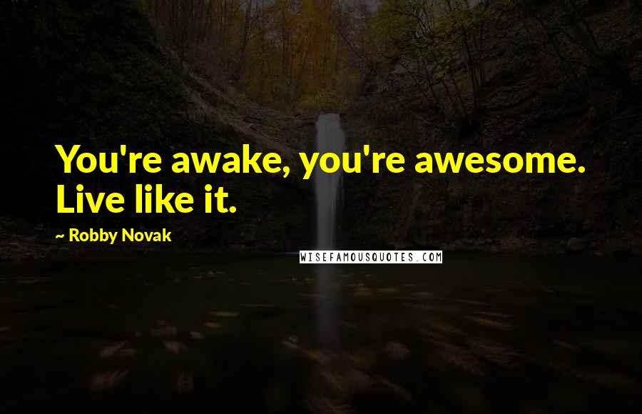 Robby Novak Quotes: You're awake, you're awesome. Live like it.