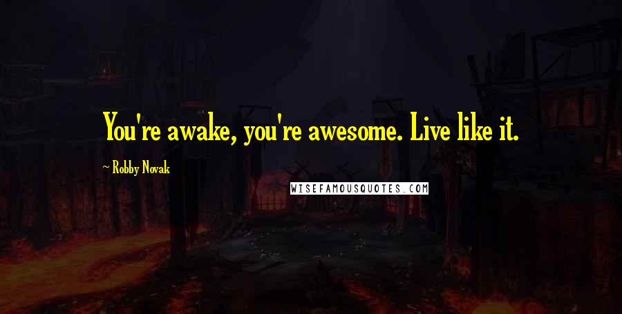 Robby Novak Quotes: You're awake, you're awesome. Live like it.