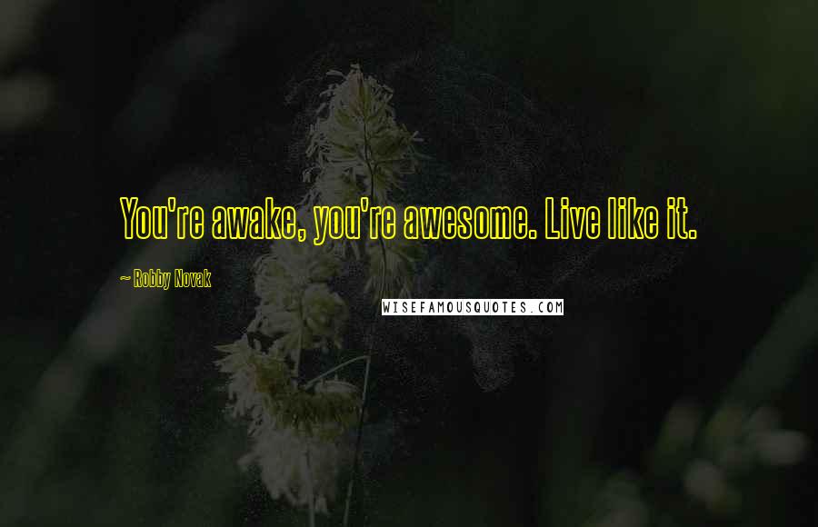 Robby Novak Quotes: You're awake, you're awesome. Live like it.