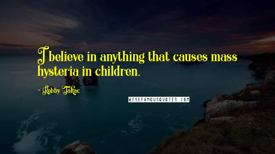 Robby Takac Quotes: I believe in anything that causes mass hysteria in children.