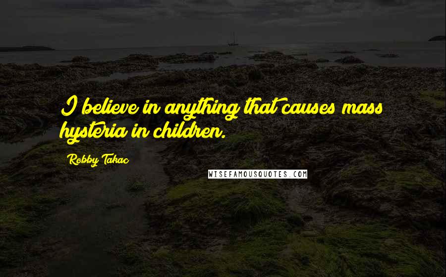 Robby Takac Quotes: I believe in anything that causes mass hysteria in children.