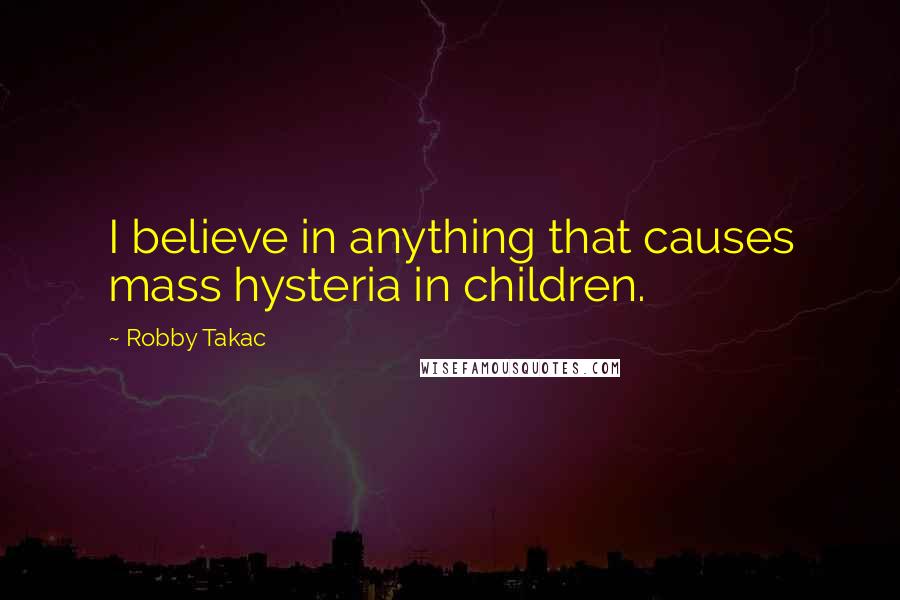 Robby Takac Quotes: I believe in anything that causes mass hysteria in children.