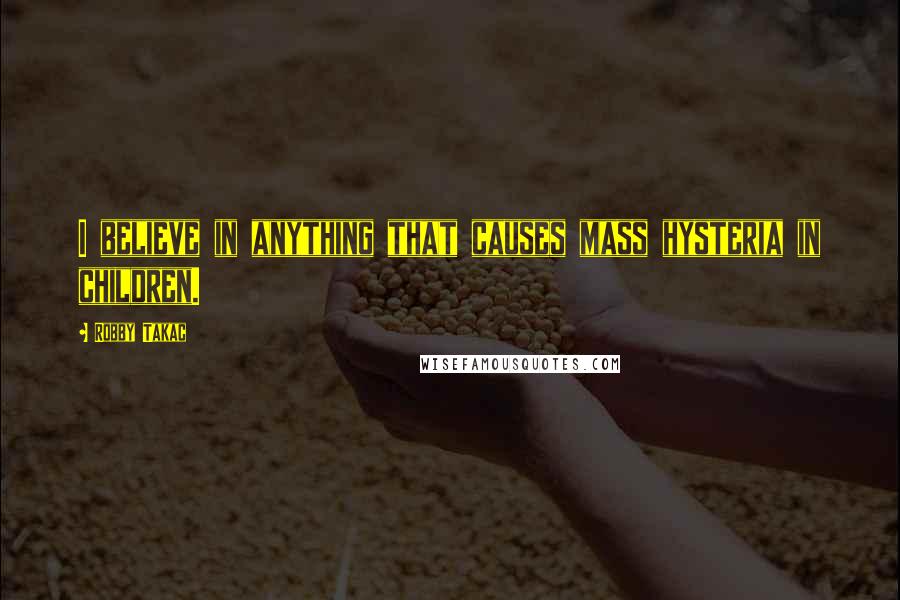 Robby Takac Quotes: I believe in anything that causes mass hysteria in children.