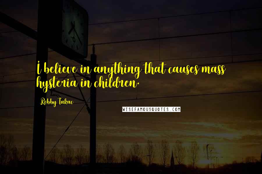 Robby Takac Quotes: I believe in anything that causes mass hysteria in children.