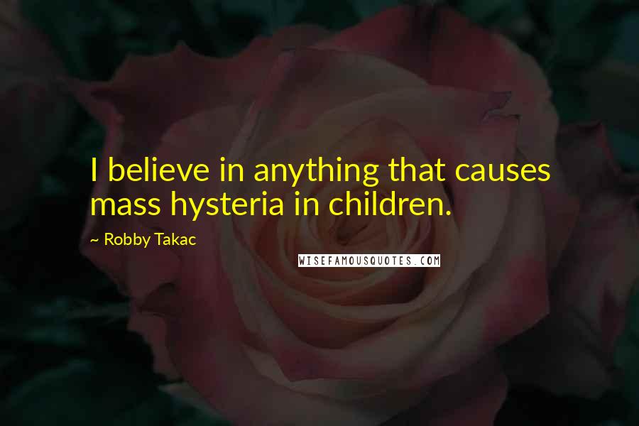 Robby Takac Quotes: I believe in anything that causes mass hysteria in children.