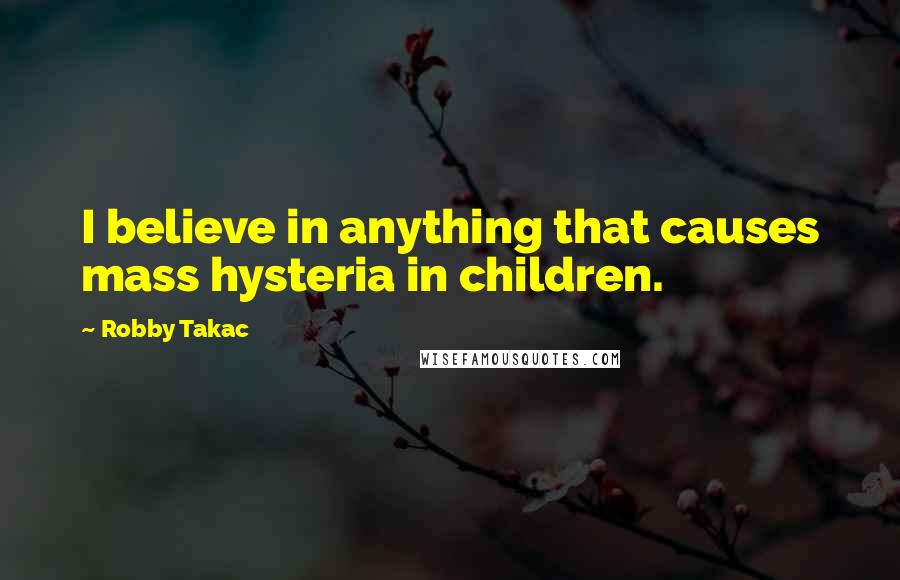 Robby Takac Quotes: I believe in anything that causes mass hysteria in children.