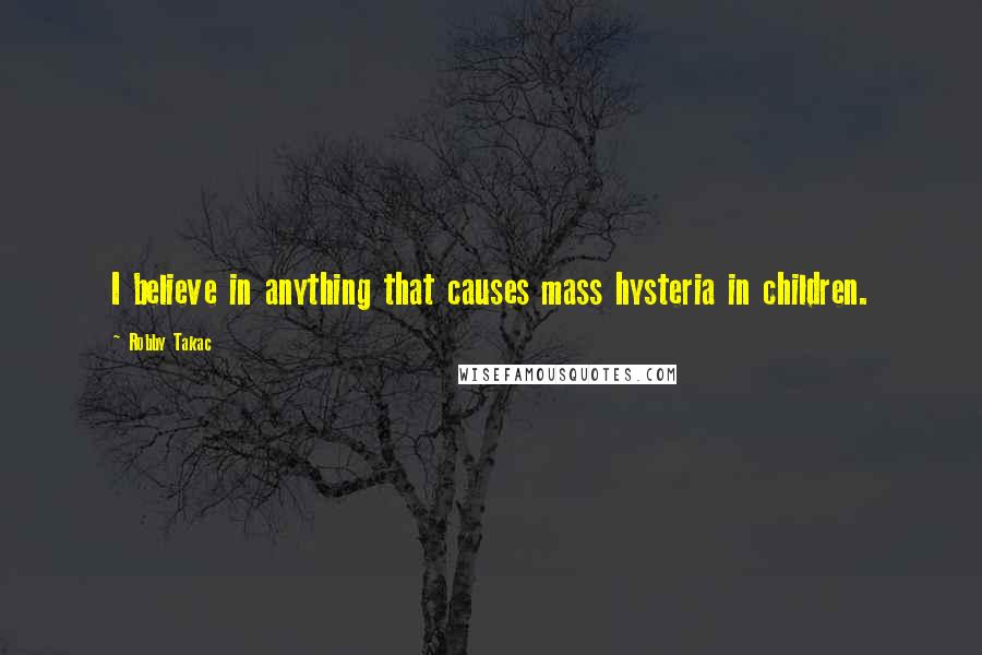 Robby Takac Quotes: I believe in anything that causes mass hysteria in children.