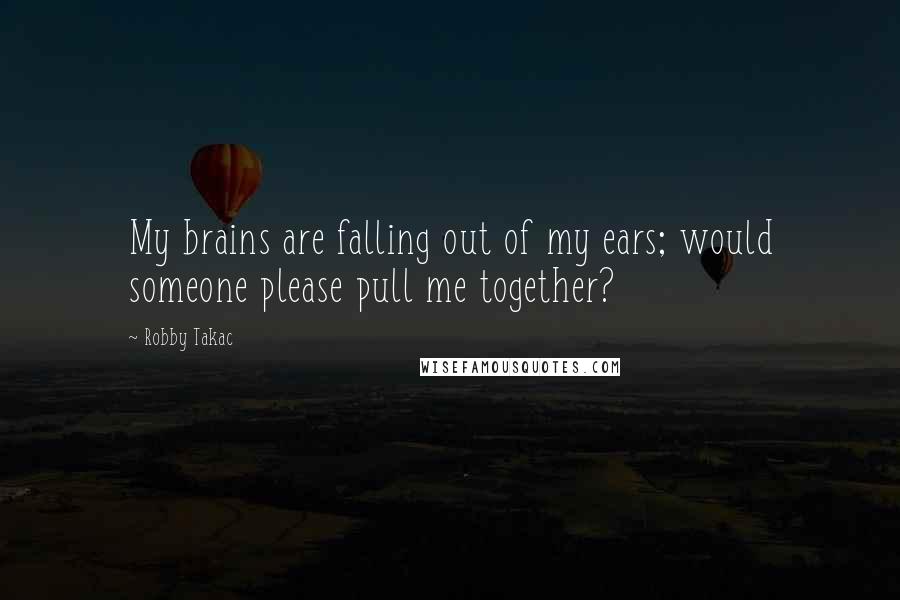 Robby Takac Quotes: My brains are falling out of my ears; would someone please pull me together?