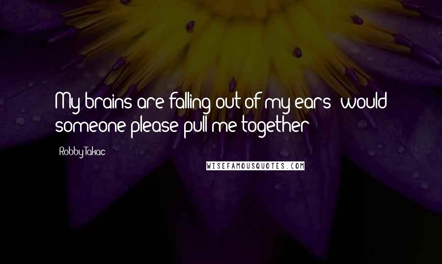 Robby Takac Quotes: My brains are falling out of my ears; would someone please pull me together?