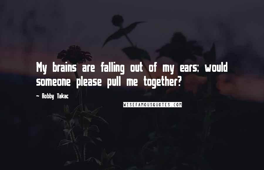 Robby Takac Quotes: My brains are falling out of my ears; would someone please pull me together?