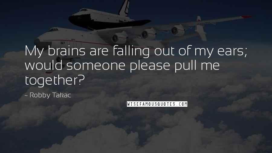 Robby Takac Quotes: My brains are falling out of my ears; would someone please pull me together?