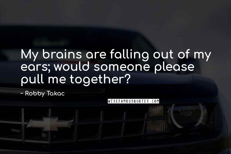 Robby Takac Quotes: My brains are falling out of my ears; would someone please pull me together?