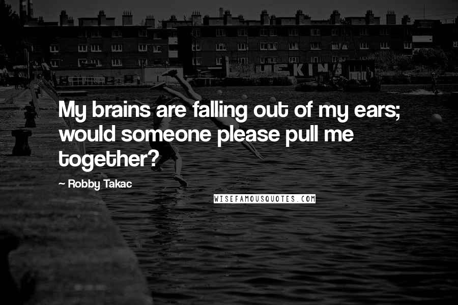 Robby Takac Quotes: My brains are falling out of my ears; would someone please pull me together?
