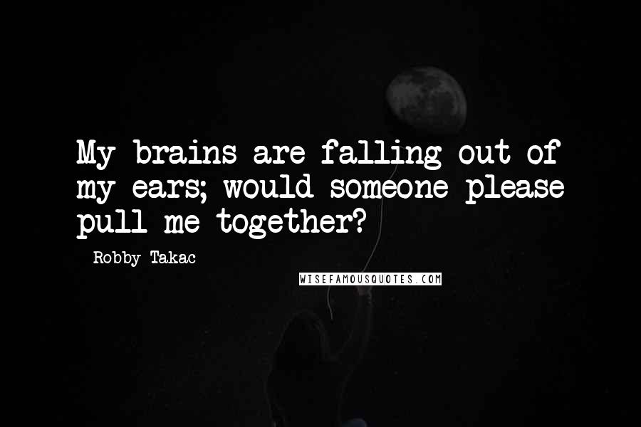 Robby Takac Quotes: My brains are falling out of my ears; would someone please pull me together?