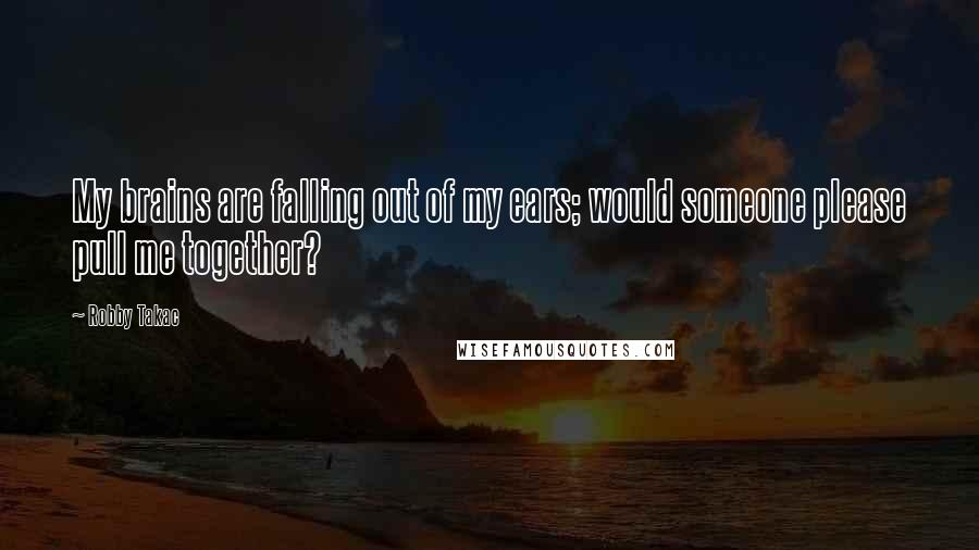 Robby Takac Quotes: My brains are falling out of my ears; would someone please pull me together?