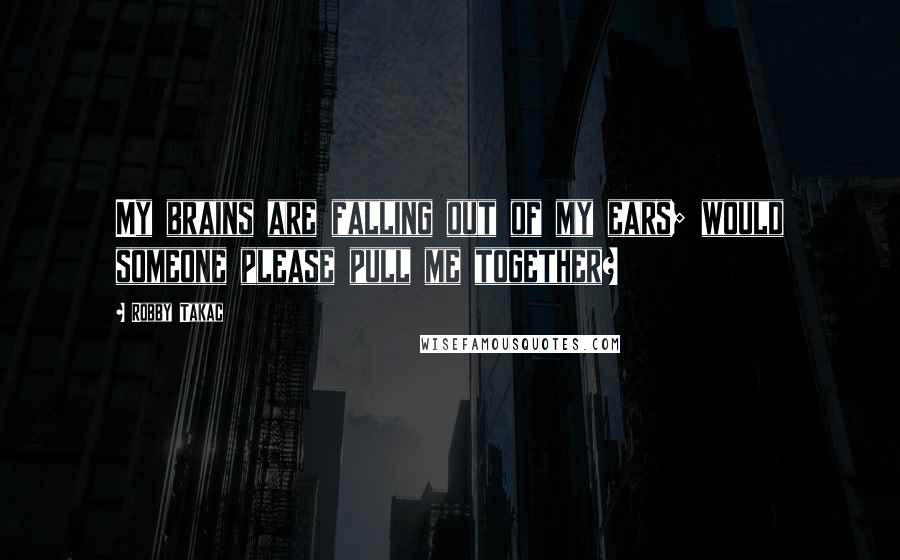 Robby Takac Quotes: My brains are falling out of my ears; would someone please pull me together?