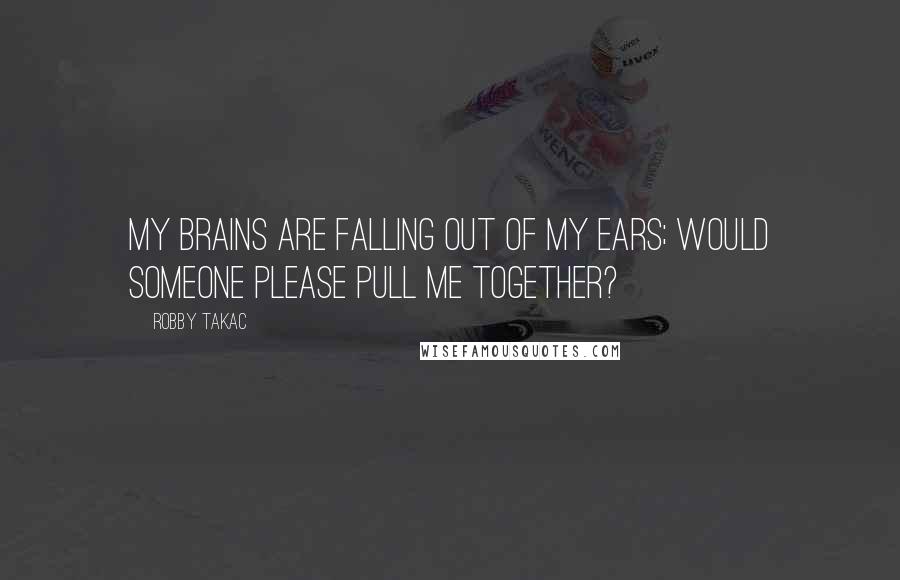 Robby Takac Quotes: My brains are falling out of my ears; would someone please pull me together?