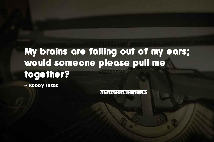 Robby Takac Quotes: My brains are falling out of my ears; would someone please pull me together?